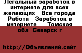 Легальный заработок в интернете для всех желающих - Все города Работа » Заработок в интернете   . Томская обл.,Северск г.